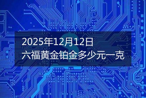 2025年12月12日六福黄金铂金多少元一克