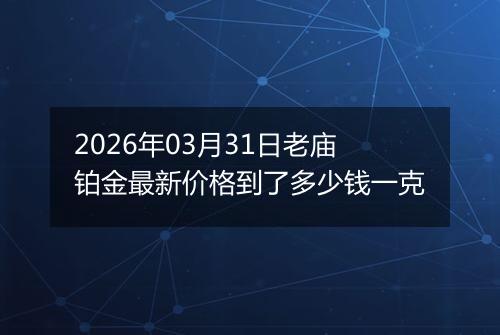 2026年03月31日老庙铂金最新价格到了多少钱一克