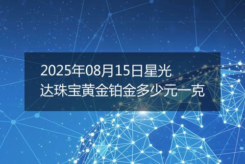 2025年08月15日星光达珠宝黄金铂金多少元一克