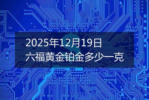 2025年12月19日六福黄金铂金多少一克