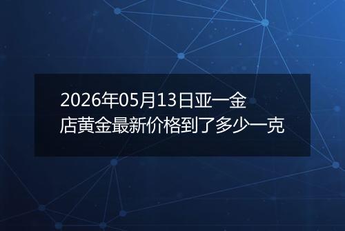 2026年05月13日亚一金店黄金最新价格到了多少一克