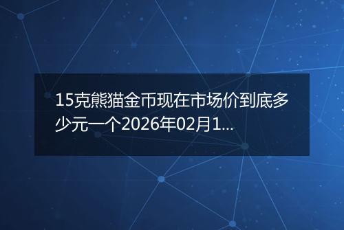 15克熊猫金币现在市场价到底多少元一个2026年02月11日