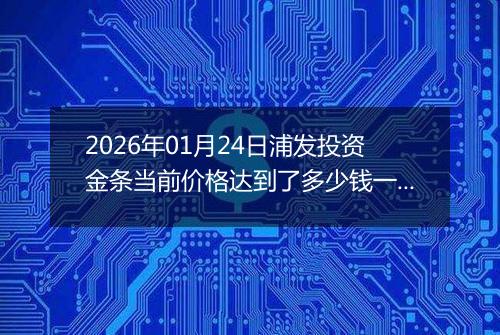 2026年01月24日浦发投资金条当前价格达到了多少钱一克