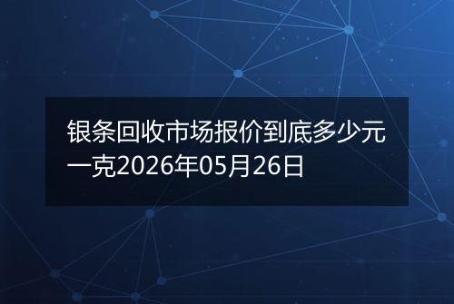 银条回收市场报价到底多少元一克2026年05月26日