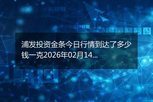 浦发投资金条今日行情到达了多少钱一克2026年02月14日