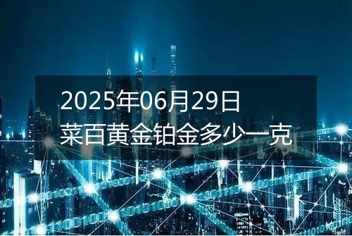 2025年06月29日菜百黄金铂金多少一克
