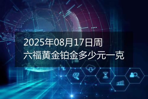 2025年08月17日周六福黄金铂金多少元一克