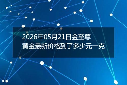 2026年05月21日金至尊黄金最新价格到了多少元一克