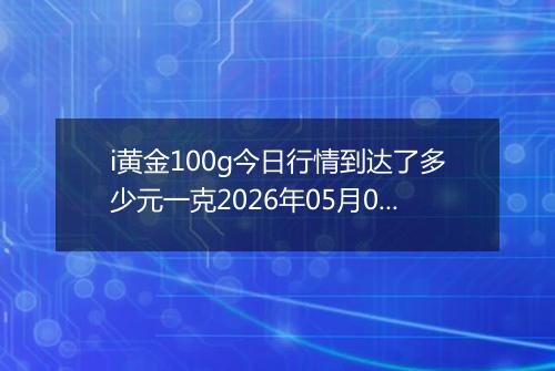 i黄金100g今日行情到达了多少元一克2026年05月03日