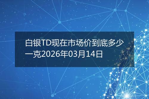 白银TD现在市场价到底多少一克2026年03月14日
