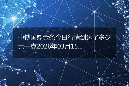 中钞国鼎金条今日行情到达了多少元一克2026年03月15日