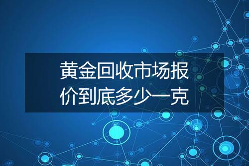 黄金回收市场报价到底多少一克