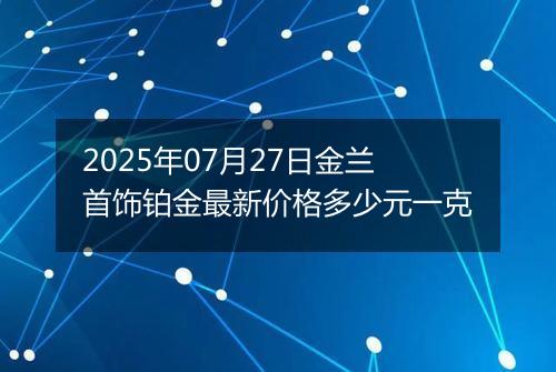 2025年07月27日金兰首饰铂金最新价格多少元一克