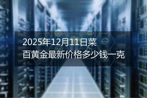 2025年12月11日菜百黄金最新价格多少钱一克