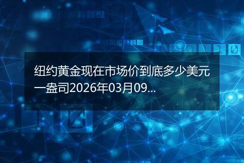 纽约黄金现在市场价到底多少美元一盎司2026年03月09日