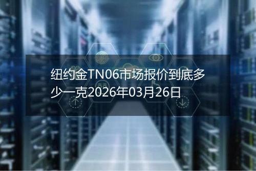 纽约金TN06市场报价到底多少一克2026年03月26日