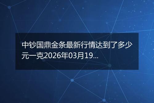 中钞国鼎金条最新行情达到了多少元一克2026年03月19日