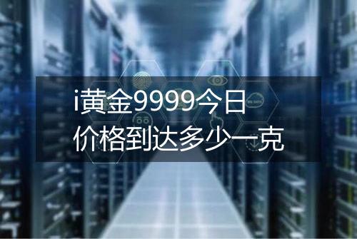 i黄金9999今日价格到达多少一克