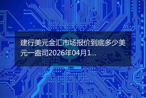 建行美元金汇市场报价到底多少美元一盎司2026年04月17日