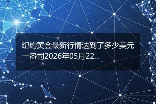 纽约黄金最新行情达到了多少美元一盎司2026年05月22日