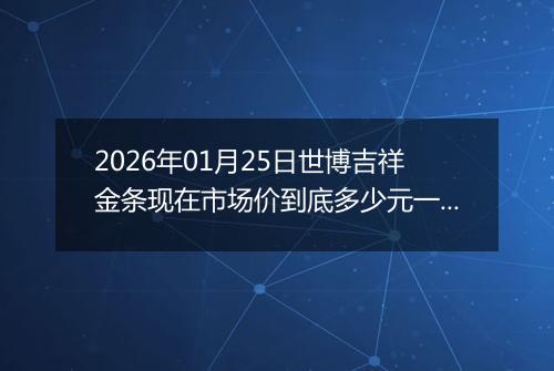 2026年01月25日世博吉祥金条现在市场价到底多少元一克