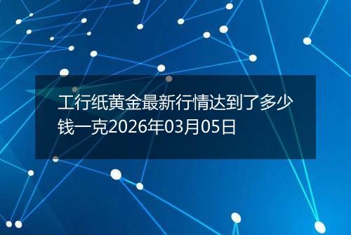 工行纸黄金最新行情达到了多少钱一克2026年03月05日