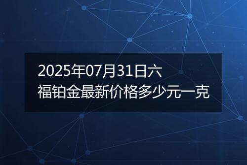 2025年07月31日六福铂金最新价格多少元一克
