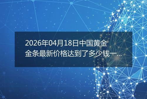 2026年04月18日中国黄金金条最新价格达到了多少钱一克