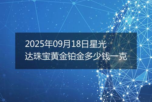 2025年09月18日星光达珠宝黄金铂金多少钱一克