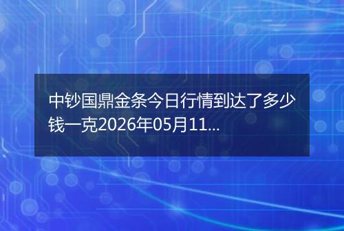中钞国鼎金条今日行情到达了多少钱一克2026年05月11日