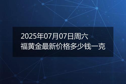 2025年07月07日周六福黄金最新价格多少钱一克