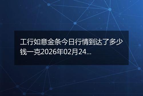 工行如意金条今日行情到达了多少钱一克2026年02月24日