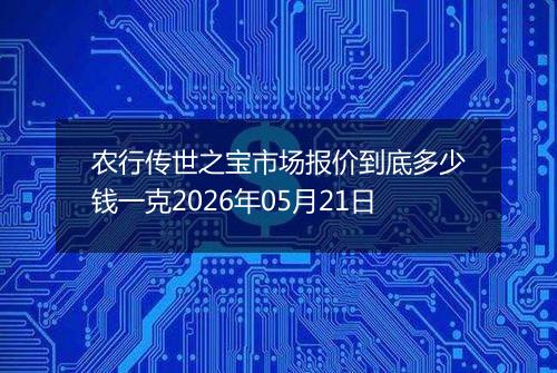 农行传世之宝市场报价到底多少钱一克2026年05月21日