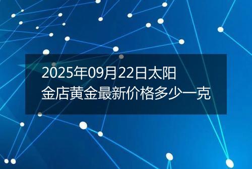 2025年09月22日太阳金店黄金最新价格多少一克