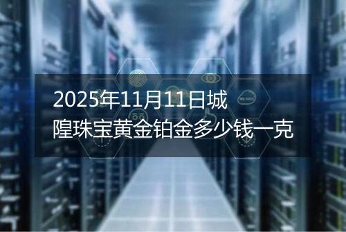 2025年11月11日城隍珠宝黄金铂金多少钱一克