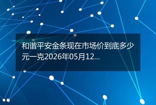 和谐平安金条现在市场价到底多少元一克2026年05月12日