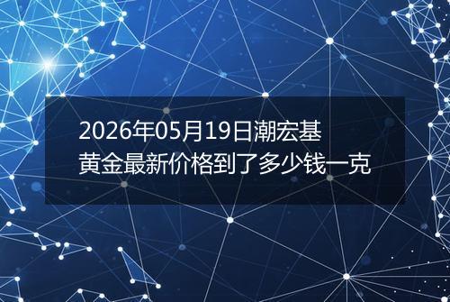 2026年05月19日潮宏基黄金最新价格到了多少钱一克