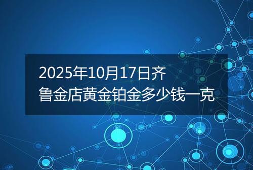 2025年10月17日齐鲁金店黄金铂金多少钱一克