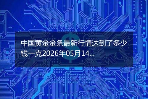 中国黄金金条最新行情达到了多少钱一克2026年05月14日