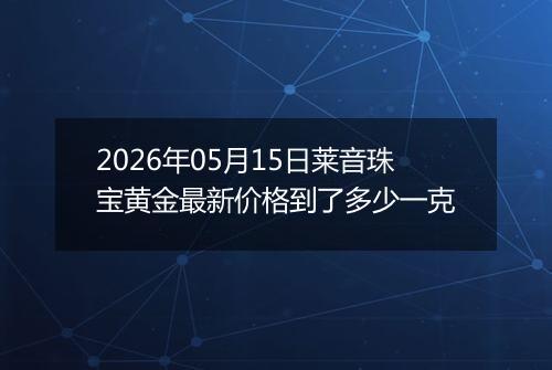2026年05月15日莱音珠宝黄金最新价格到了多少一克