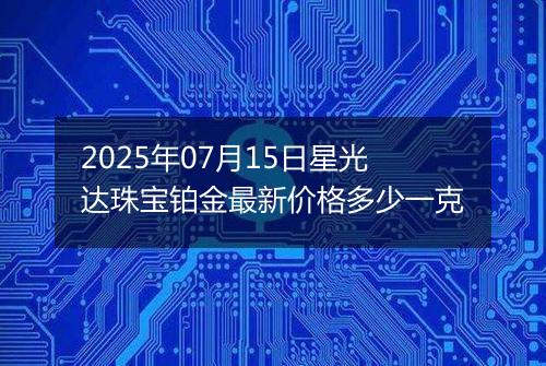 2025年07月15日星光达珠宝铂金最新价格多少一克