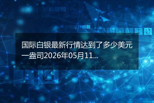 国际白银最新行情达到了多少美元一盎司2026年05月11日