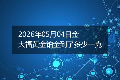 2026年05月04日金大福黄金铂金到了多少一克