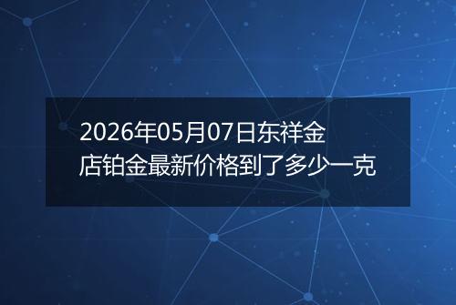 2026年05月07日东祥金店铂金最新价格到了多少一克