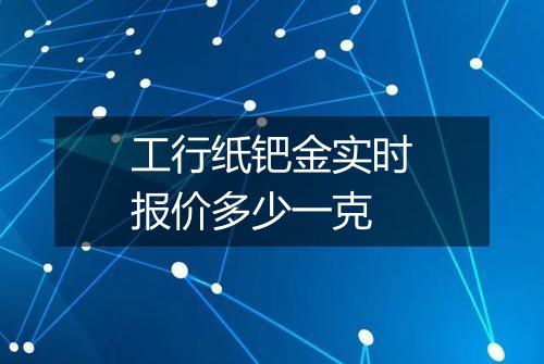 工行纸钯金实时报价多少一克