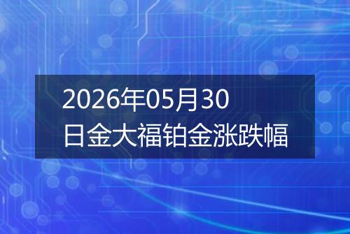 2026年05月30日金大福铂金涨跌幅