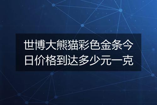 世博大熊猫彩色金条今日价格到达多少元一克