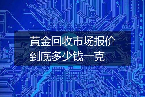 黄金回收市场报价到底多少钱一克