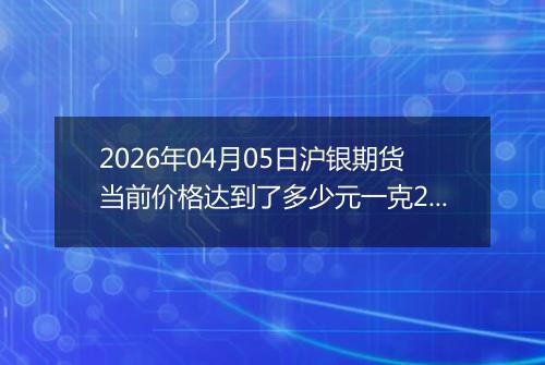 2026年04月05日沪银期货当前价格达到了多少元一克2026年04月05日