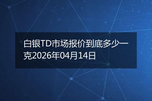 白银TD市场报价到底多少一克2026年04月14日